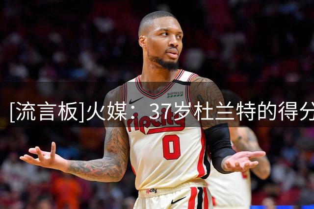 [流言板]火媒：37岁杜兰特的得分与命中率，均超越20岁的自己